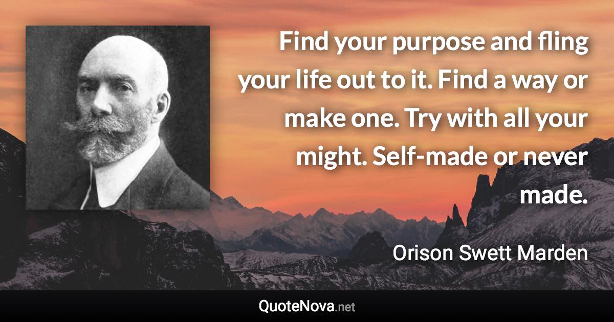 Find your purpose and fling your life out to it. Find a way or make one. Try with all your might. Self-made or never made. - Orison Swett Marden quote