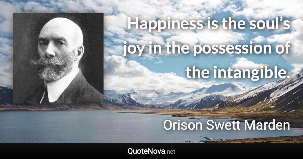 Happiness is the soul’s joy in the possession of the intangible. - Orison Swett Marden quote