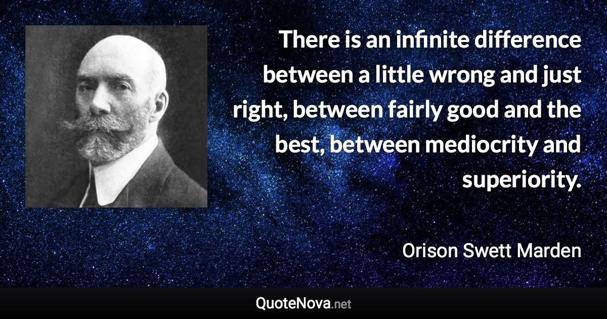 There is an infinite difference between a little wrong and just right, between fairly good and the best, between mediocrity and superiority. - Orison Swett Marden quote