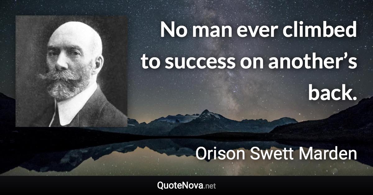 No man ever climbed to success on another’s back. - Orison Swett Marden quote