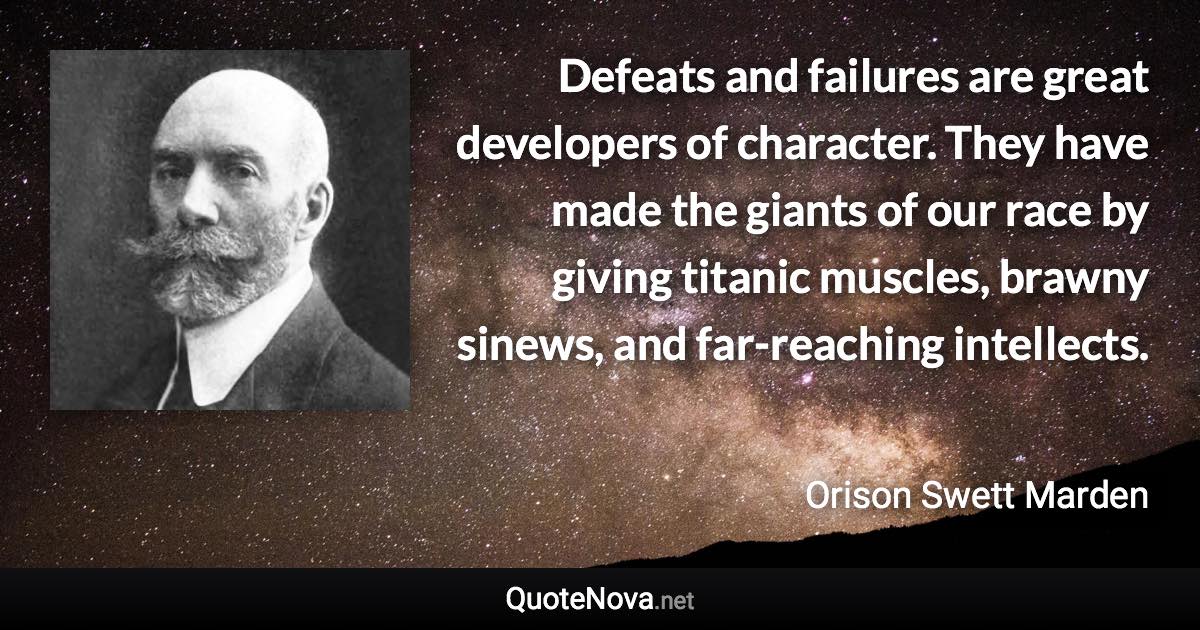 Defeats and failures are great developers of character. They have made the giants of our race by giving titanic muscles, brawny sinews, and far-reaching intellects. - Orison Swett Marden quote