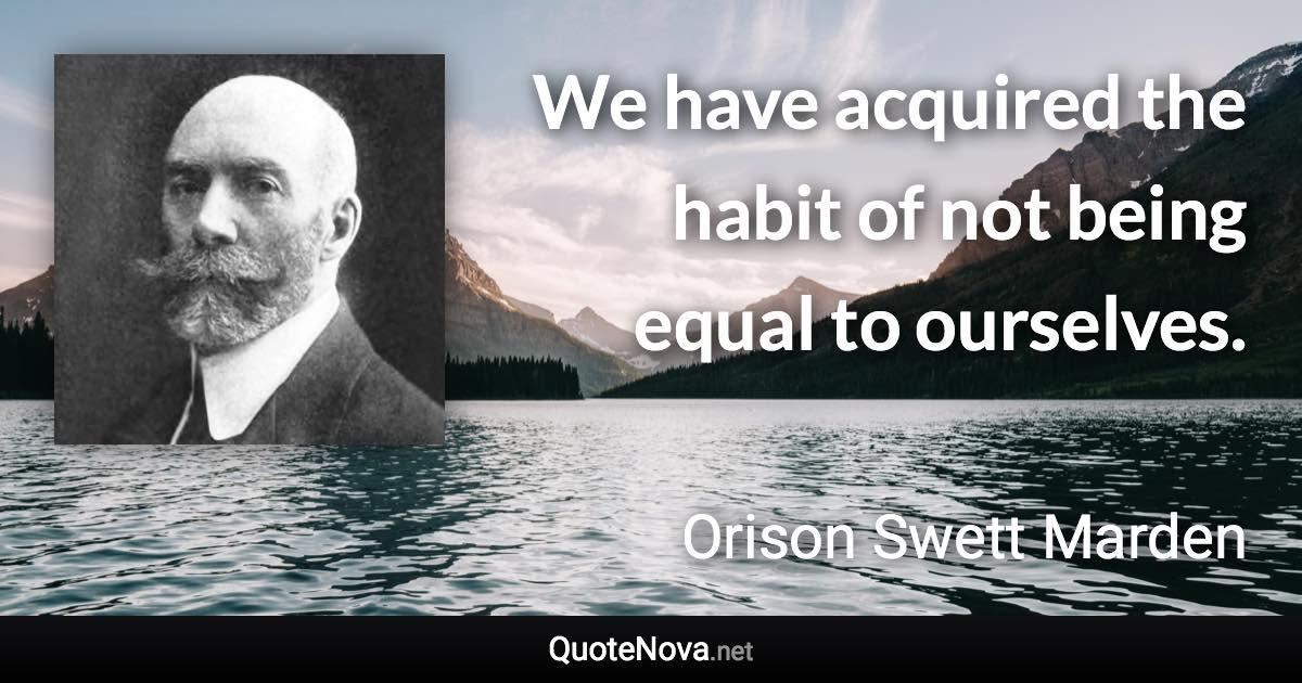 We have acquired the habit of not being equal to ourselves. - Orison Swett Marden quote