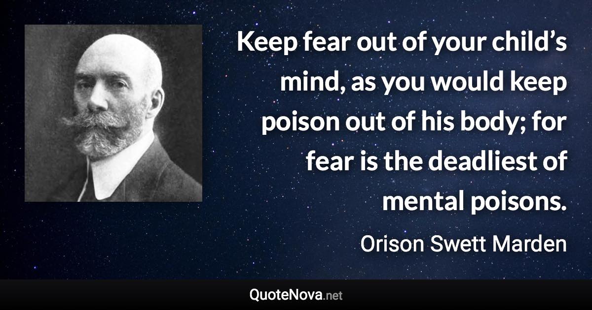 Keep fear out of your child’s mind, as you would keep poison out of his body; for fear is the deadliest of mental poisons. - Orison Swett Marden quote