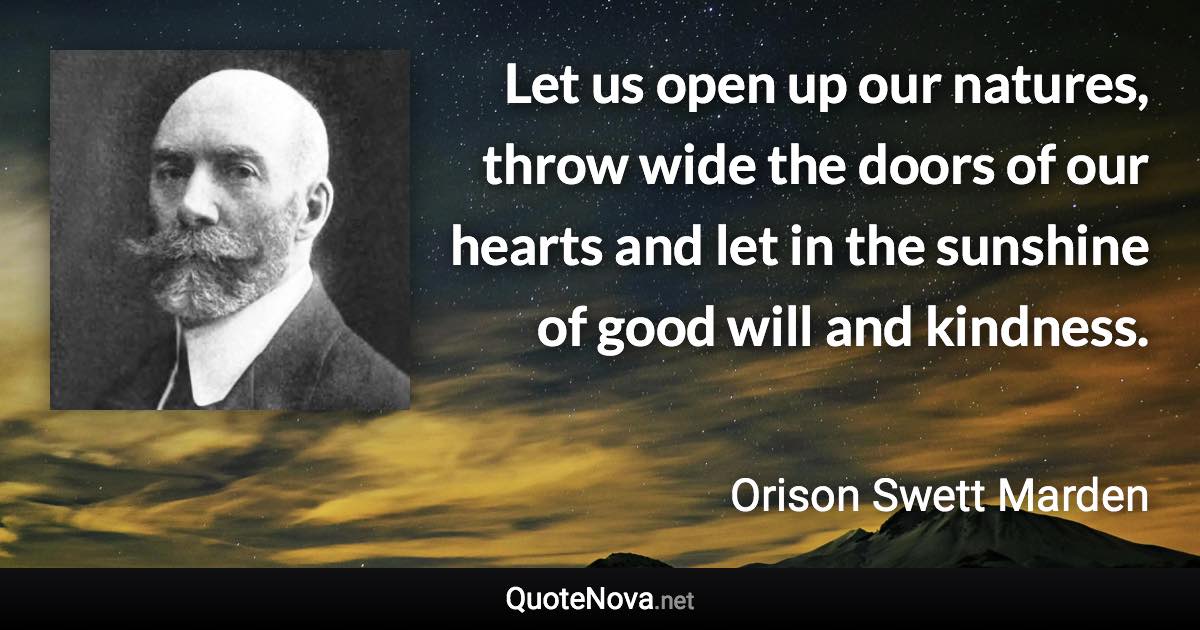 Let us open up our natures, throw wide the doors of our hearts and let in the sunshine of good will and kindness. - Orison Swett Marden quote