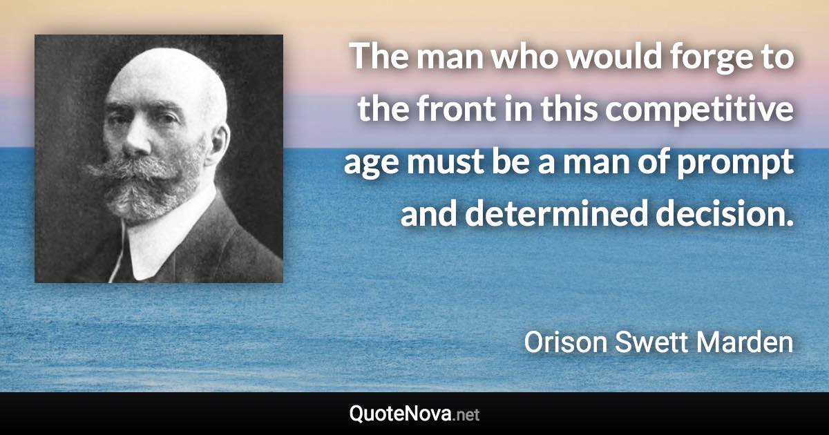 The man who would forge to the front in this competitive age must be a man of prompt and determined decision. - Orison Swett Marden quote