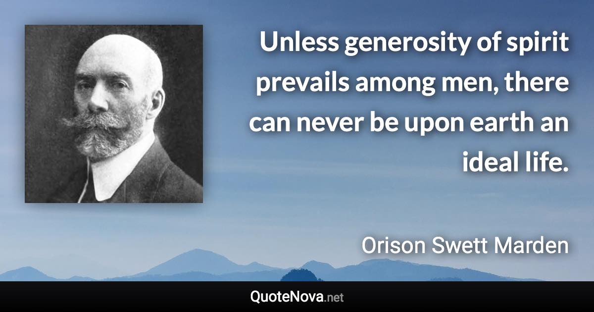 Unless generosity of spirit prevails among men, there can never be upon earth an ideal life. - Orison Swett Marden quote