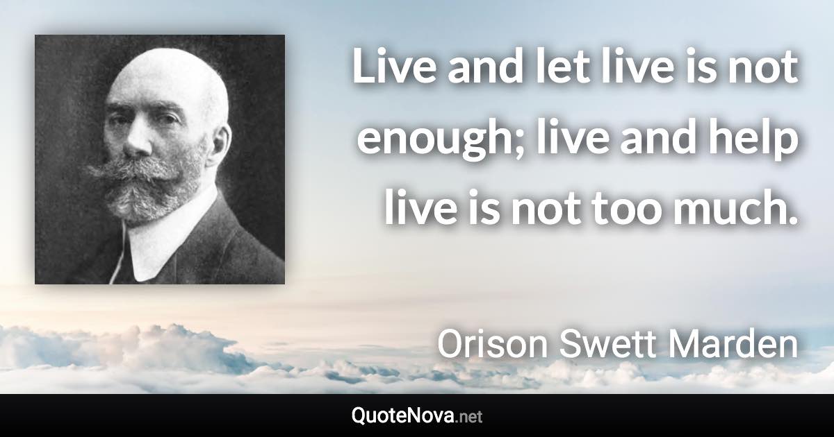 Live and let live is not enough; live and help live is not too much. - Orison Swett Marden quote