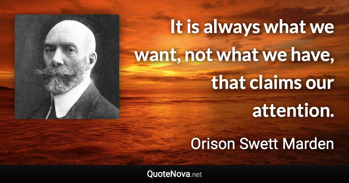 It is always what we want, not what we have, that claims our attention. - Orison Swett Marden quote