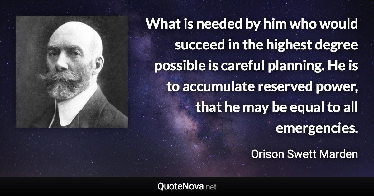 What is needed by him who would succeed in the highest degree possible is careful planning. He is to accumulate reserved power, that he may be equal to all emergencies. - Orison Swett Marden quote