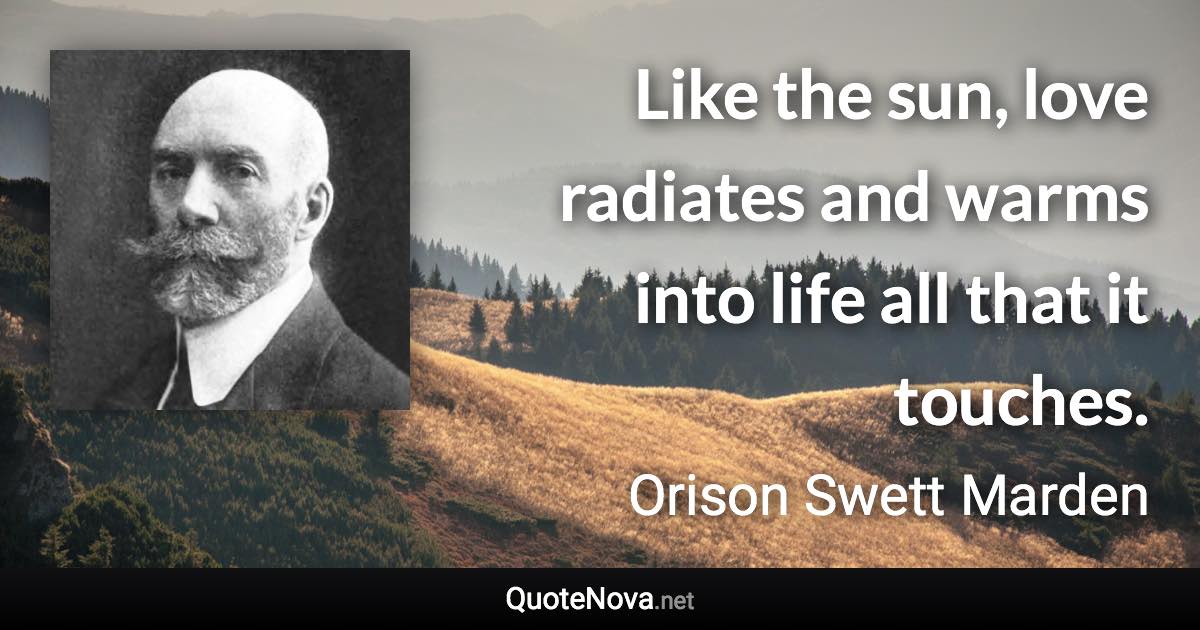 Like the sun, love radiates and warms into life all that it touches. - Orison Swett Marden quote