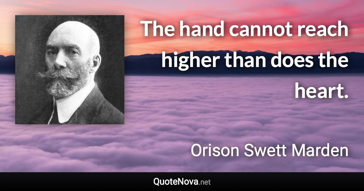 The hand cannot reach higher than does the heart. - Orison Swett Marden quote