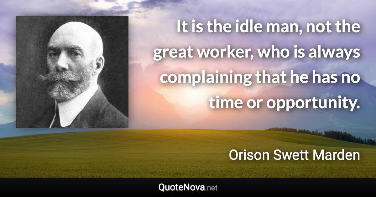 It is the idle man, not the great worker, who is always complaining that he has no time or opportunity. - Orison Swett Marden quote