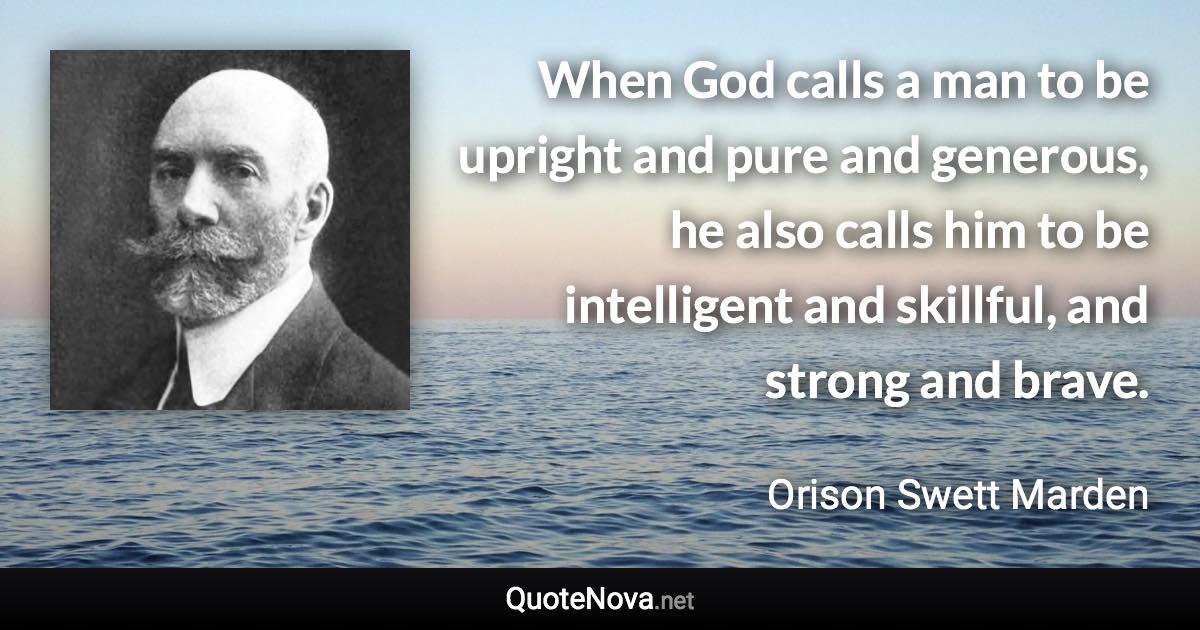 When God calls a man to be upright and pure and generous, he also calls him to be intelligent and skillful, and strong and brave. - Orison Swett Marden quote