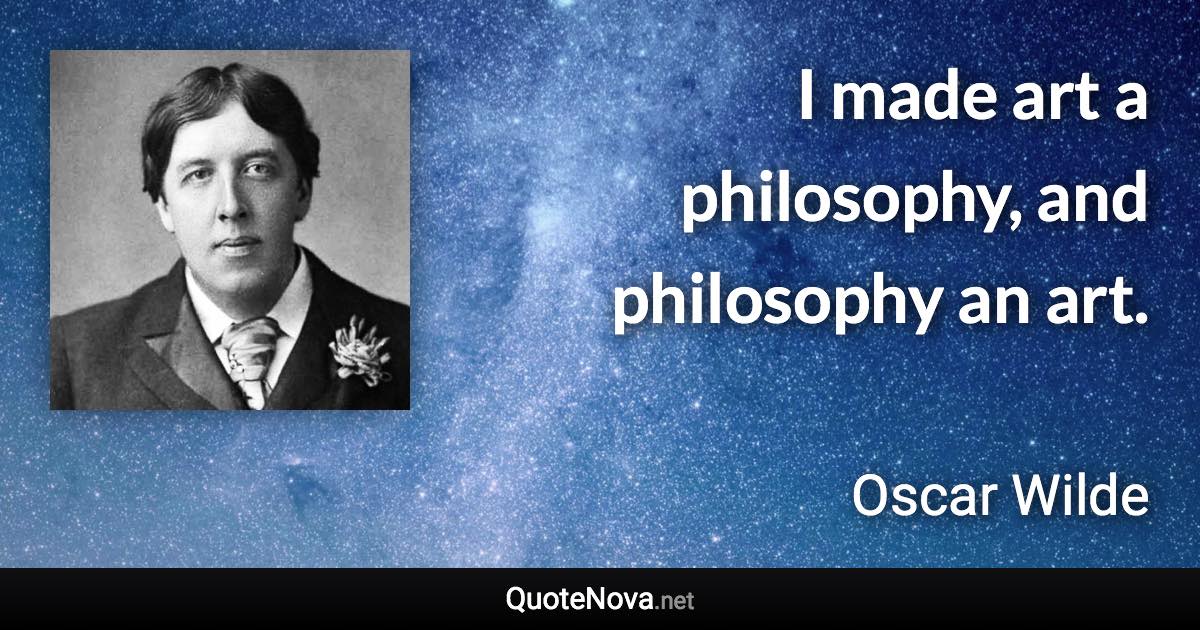 I made art a philosophy, and philosophy an art. - Oscar Wilde quote