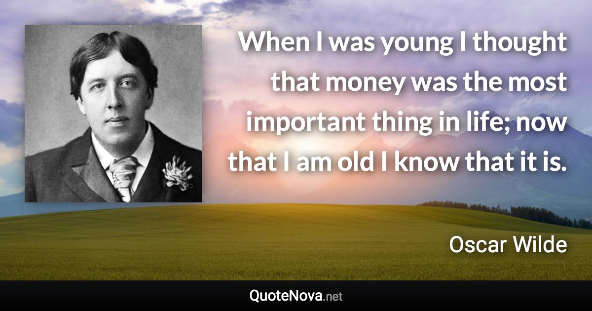 When I was young I thought that money was the most important thing in life; now that I am old I know that it is. - Oscar Wilde quote