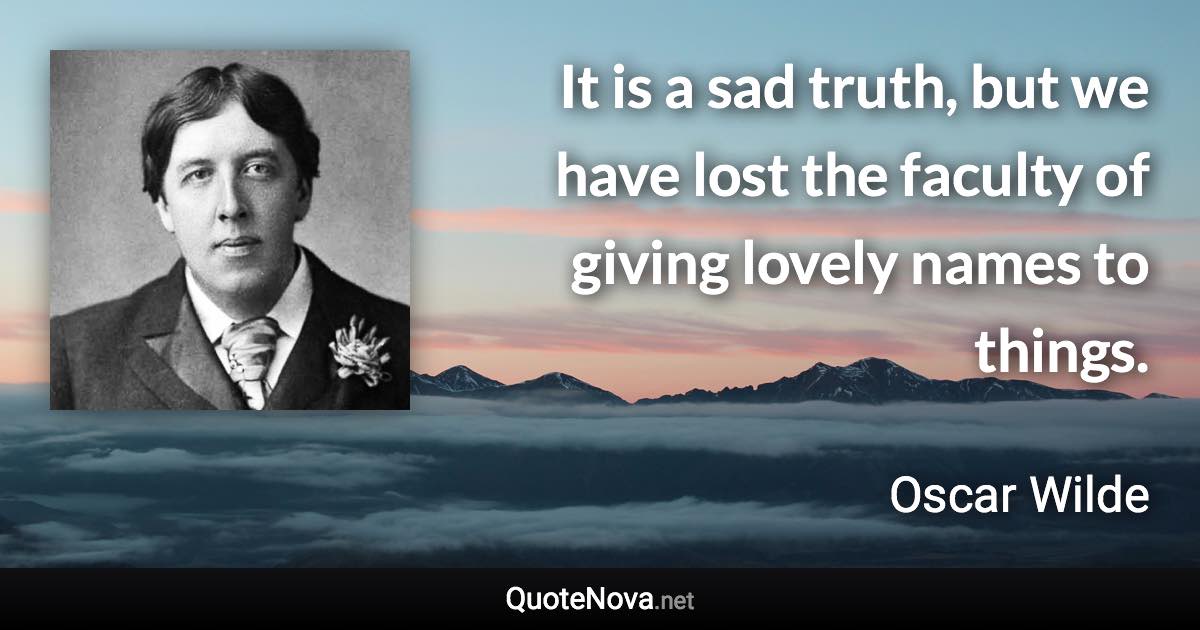 It is a sad truth, but we have lost the faculty of giving lovely names to things. - Oscar Wilde quote