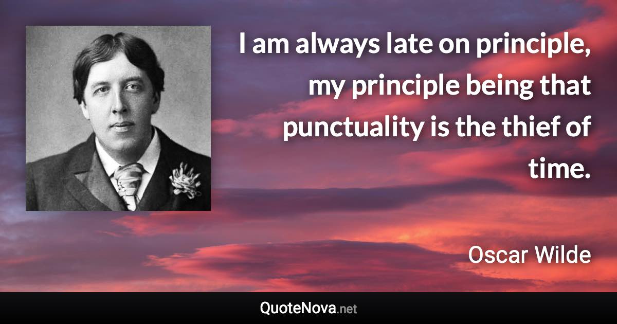 I am always late on principle, my principle being that punctuality is the thief of time. - Oscar Wilde quote