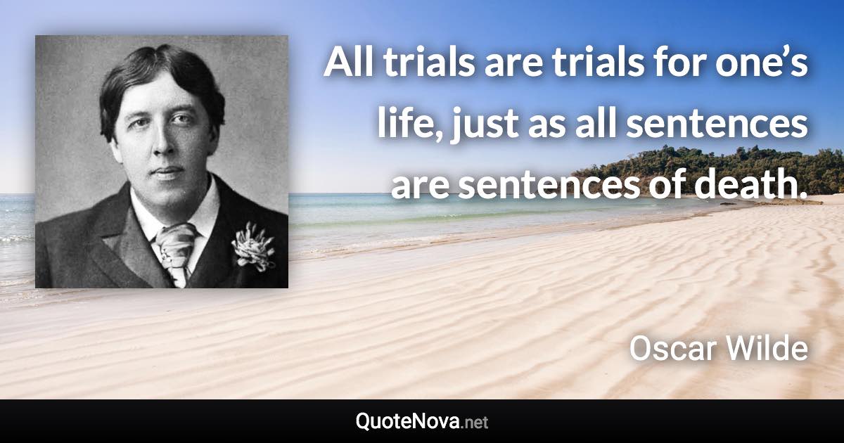 All trials are trials for one’s life, just as all sentences are sentences of death. - Oscar Wilde quote