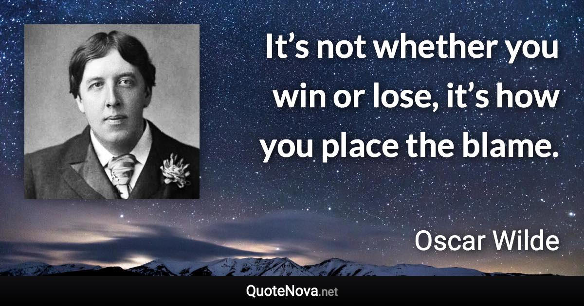 It’s not whether you win or lose, it’s how you place the blame. - Oscar Wilde quote