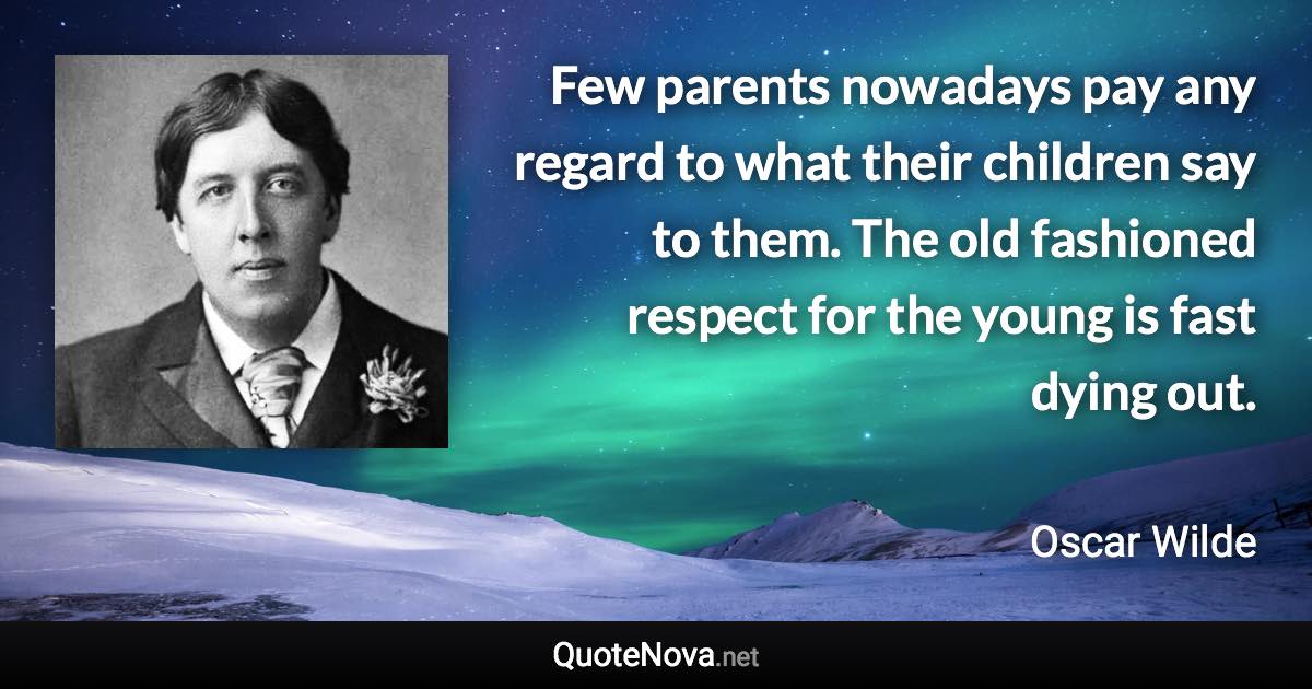 Few parents nowadays pay any regard to what their children say to them. The old fashioned respect for the young is fast dying out. - Oscar Wilde quote