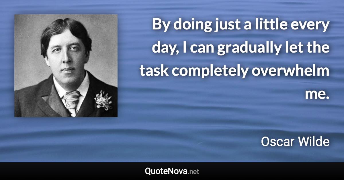 By doing just a little every day, I can gradually let the task completely overwhelm me. - Oscar Wilde quote