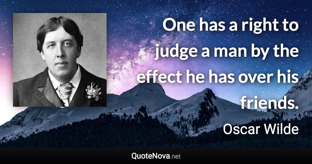 One has a right to judge a man by the effect he has over his friends. - Oscar Wilde quote