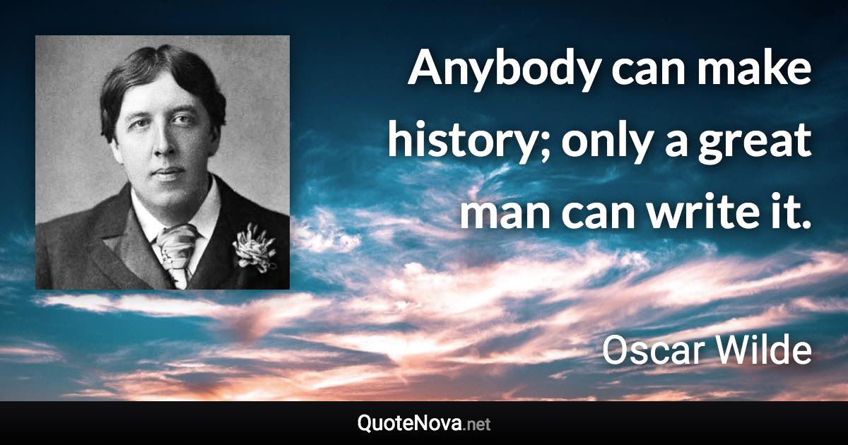 Anybody can make history; only a great man can write it. - Oscar Wilde quote