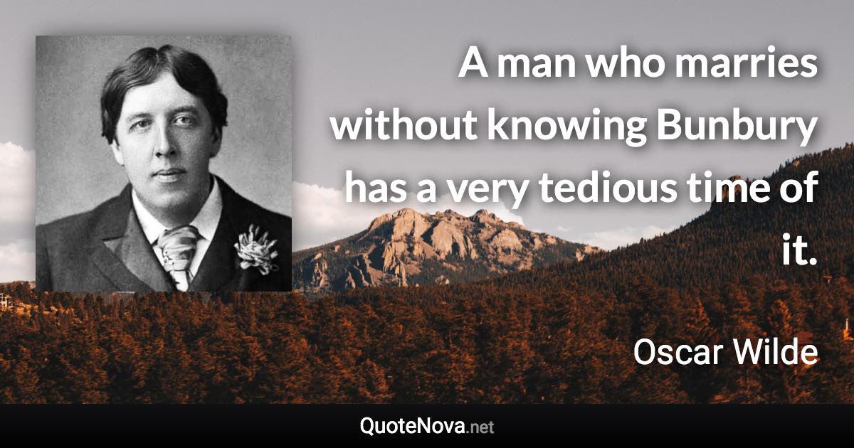 A man who marries without knowing Bunbury has a very tedious time of it. - Oscar Wilde quote