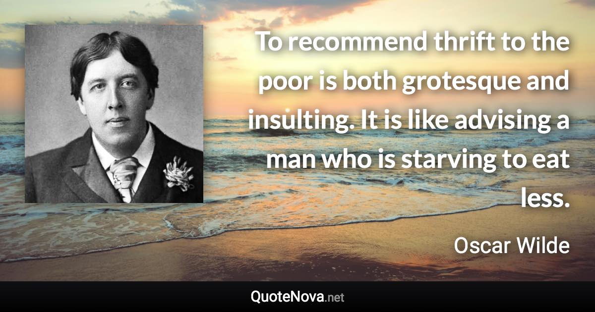 To recommend thrift to the poor is both grotesque and insulting. It is like advising a man who is starving to eat less. - Oscar Wilde quote