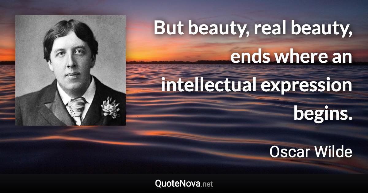 But beauty, real beauty, ends where an intellectual expression begins. - Oscar Wilde quote