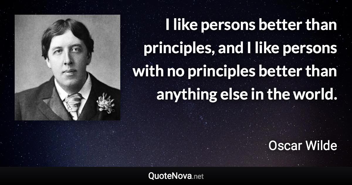 I like persons better than principles, and I like persons with no principles better than anything else in the world. - Oscar Wilde quote