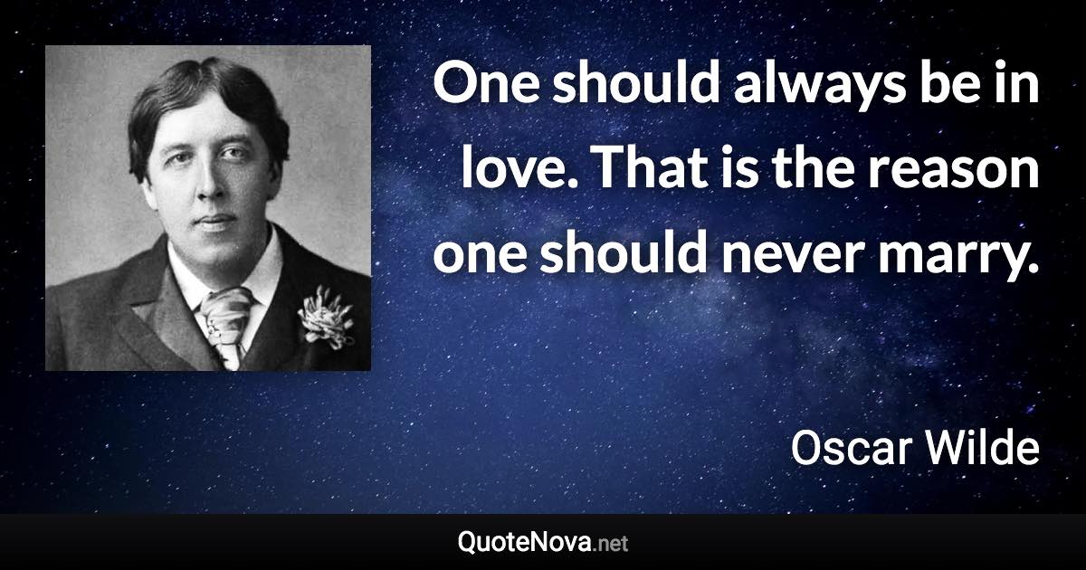 One should always be in love. That is the reason one should never marry. - Oscar Wilde quote