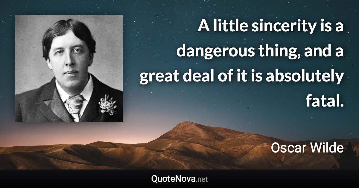 A little sincerity is a dangerous thing, and a great deal of it is absolutely fatal. - Oscar Wilde quote