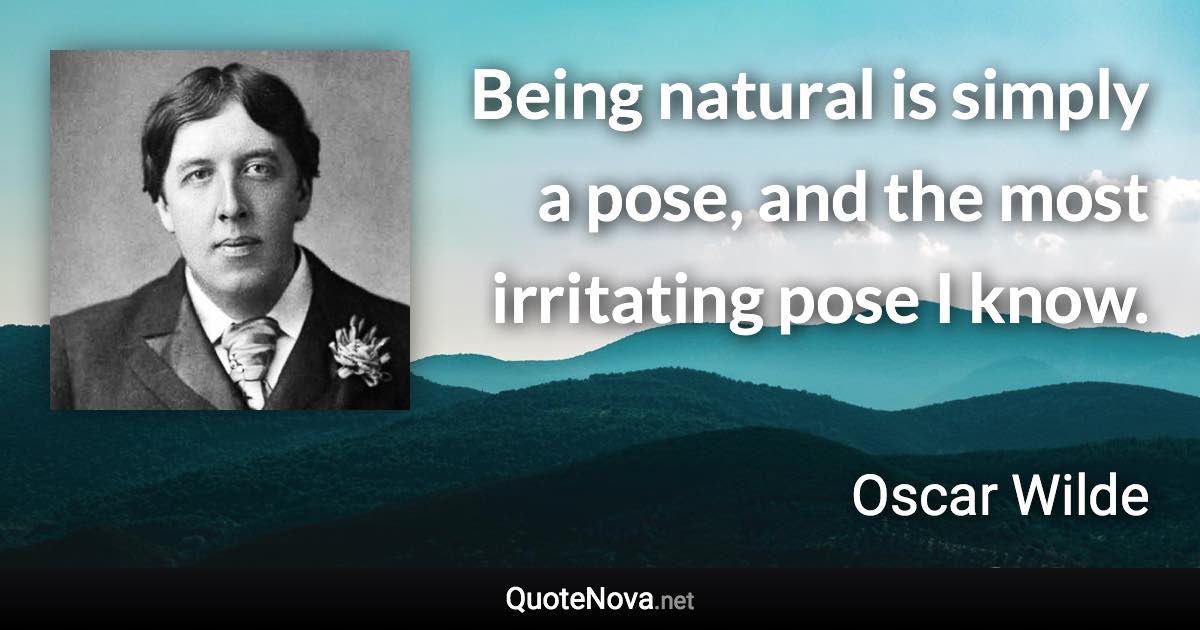 Being natural is simply a pose, and the most irritating pose I know. - Oscar Wilde quote