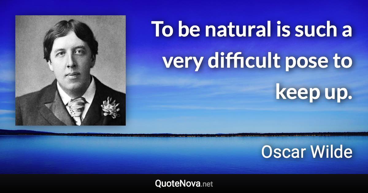 To be natural is such a very difficult pose to keep up. - Oscar Wilde quote