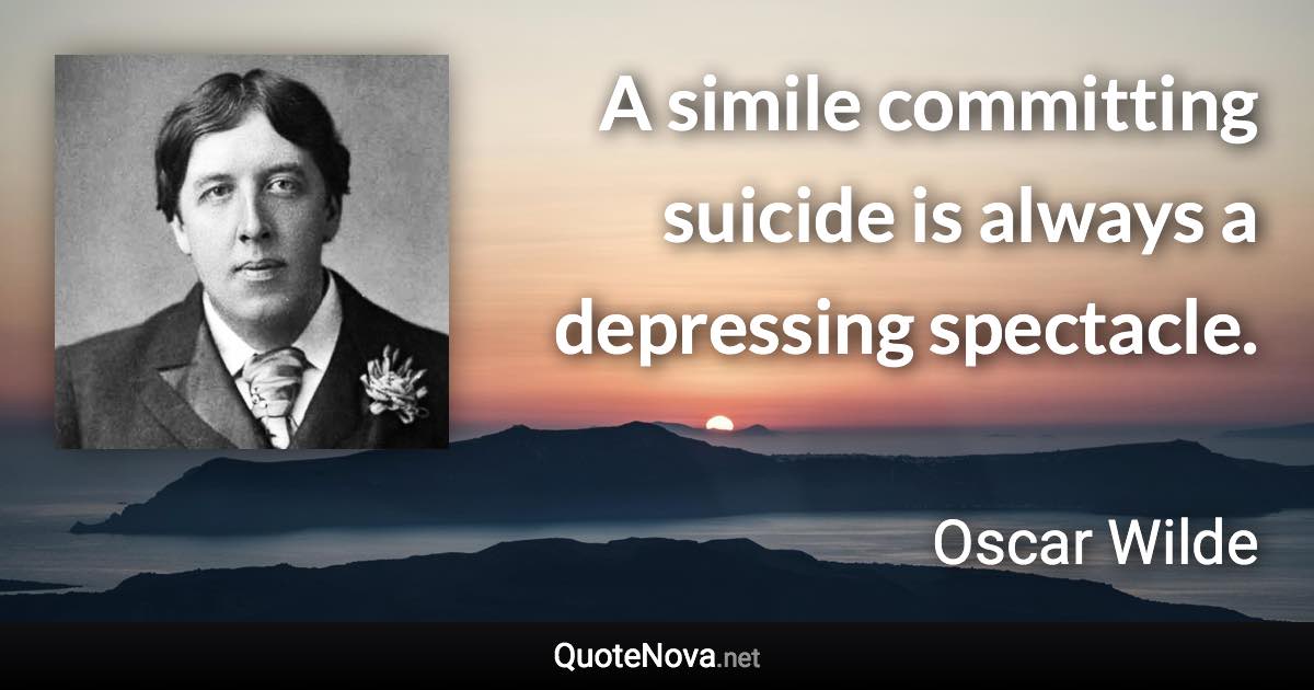 A simile committing suicide is always a depressing spectacle. - Oscar Wilde quote