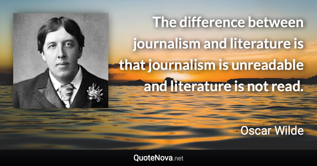 The difference between journalism and literature is that journalism is unreadable and literature is not read. - Oscar Wilde quote