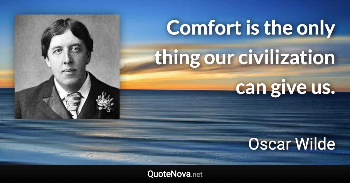 Comfort is the only thing our civilization can give us. - Oscar Wilde quote