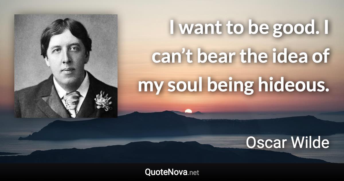 I want to be good. I can’t bear the idea of my soul being hideous. - Oscar Wilde quote