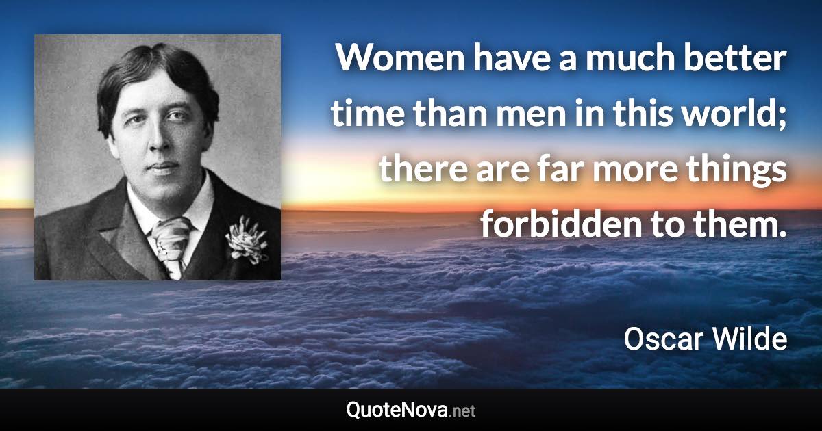 Women have a much better time than men in this world; there are far more things forbidden to them. - Oscar Wilde quote