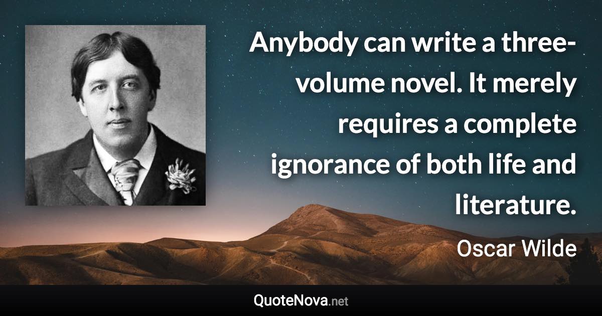 Anybody can write a three-volume novel. It merely requires a complete ignorance of both life and literature. - Oscar Wilde quote