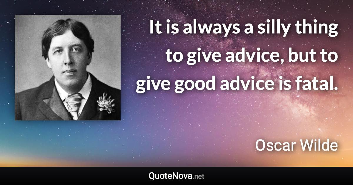 It is always a silly thing to give advice, but to give good advice is fatal. - Oscar Wilde quote