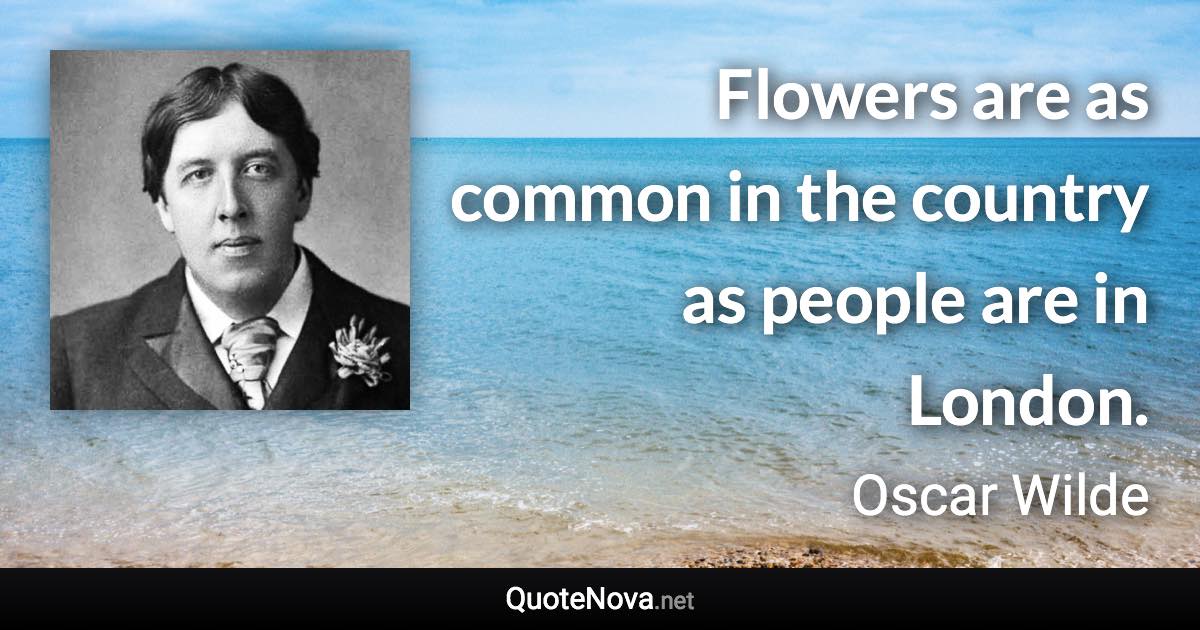 Flowers are as common in the country as people are in London. - Oscar Wilde quote