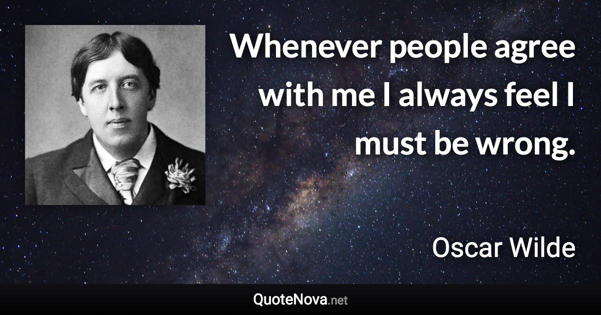 Whenever people agree with me I always feel I must be wrong. - Oscar Wilde quote