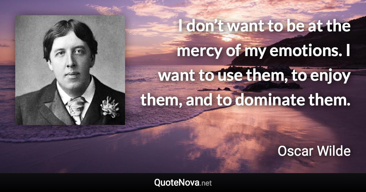I don’t want to be at the mercy of my emotions. I want to use them, to enjoy them, and to dominate them. - Oscar Wilde quote
