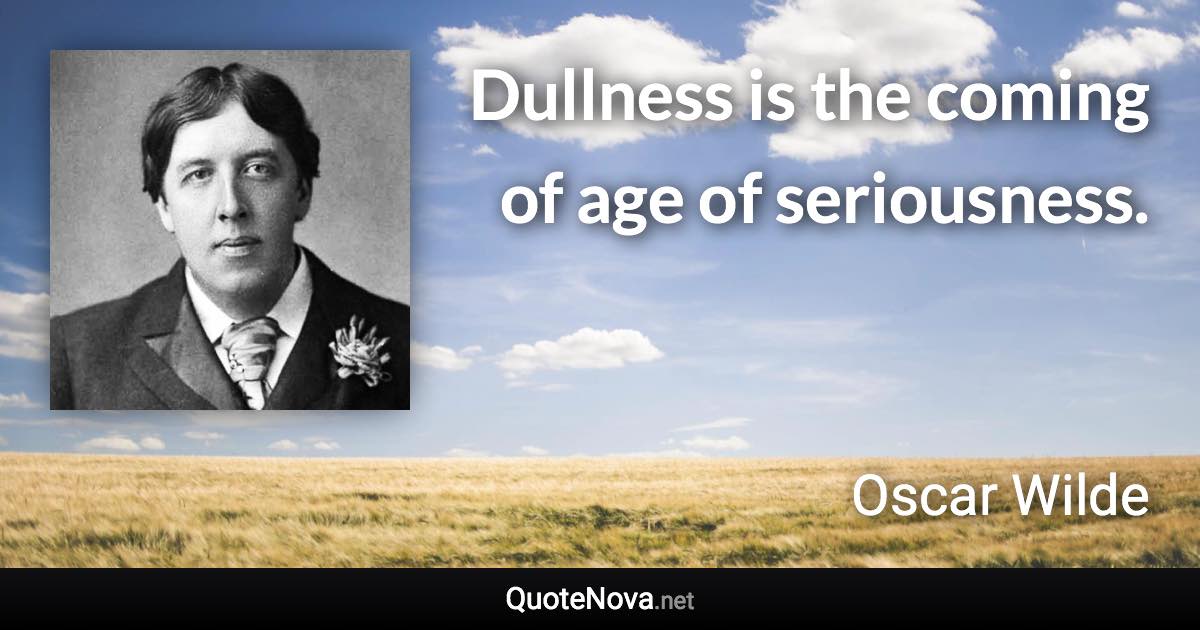 Dullness is the coming of age of seriousness. - Oscar Wilde quote