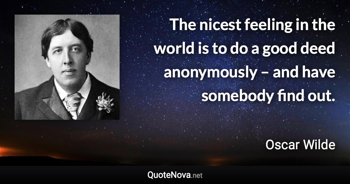 The nicest feeling in the world is to do a good deed anonymously – and have somebody find out. - Oscar Wilde quote