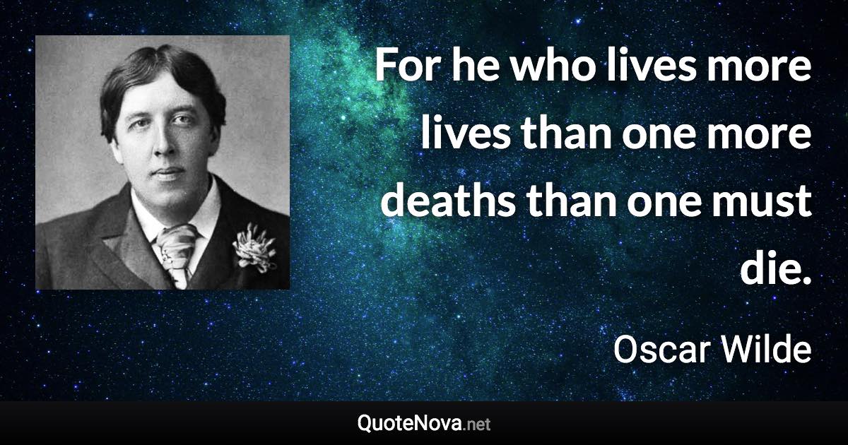 For he who lives more lives than one more deaths than one must die. - Oscar Wilde quote