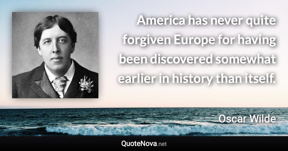 America has never quite forgiven Europe for having been discovered somewhat earlier in history than itself. - Oscar Wilde quote