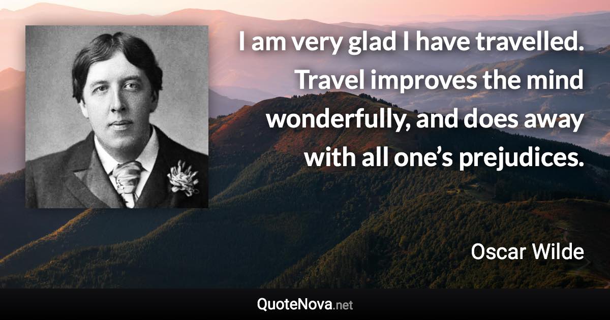 I am very glad I have travelled. Travel improves the mind wonderfully, and does away with all one’s prejudices. - Oscar Wilde quote